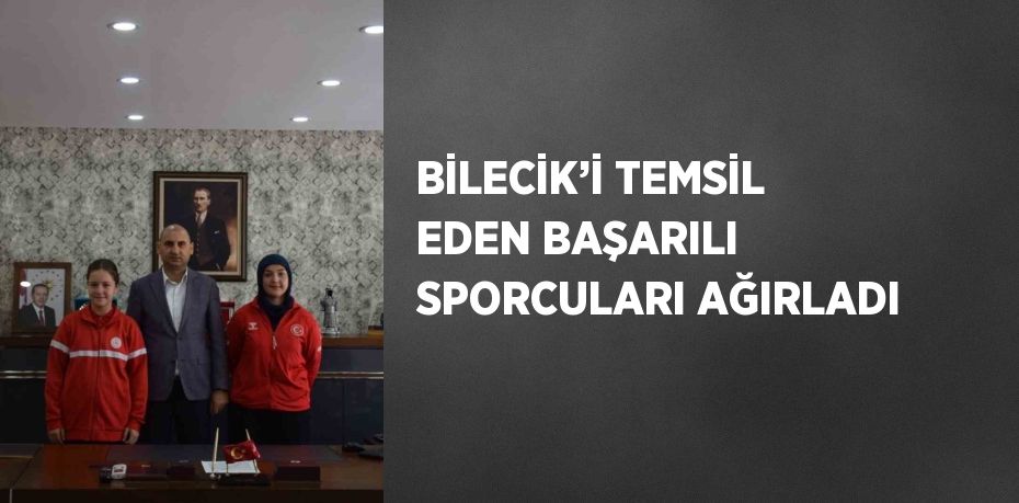 BİLECİK’İ TEMSİL EDEN BAŞARILI SPORCULARI AĞIRLADI