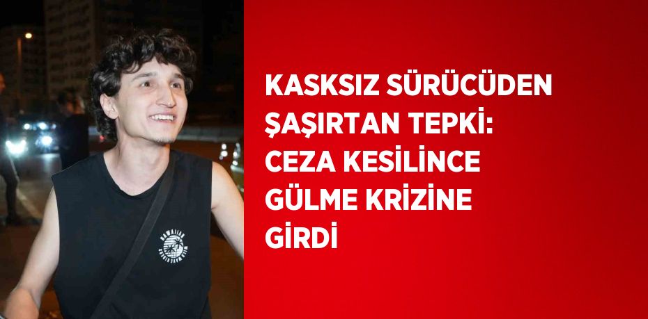 KASKSIZ SÜRÜCÜDEN ŞAŞIRTAN TEPKİ: CEZA KESİLİNCE GÜLME KRİZİNE GİRDİ