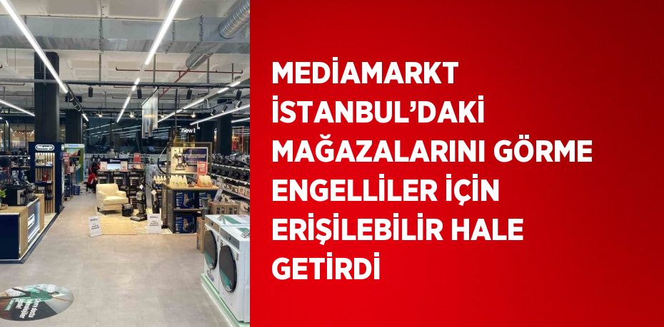 MEDİAMARKT İSTANBUL’DAKİ MAĞAZALARINI GÖRME ENGELLİLER İÇİN ERİŞİLEBİLİR HALE GETİRDİ