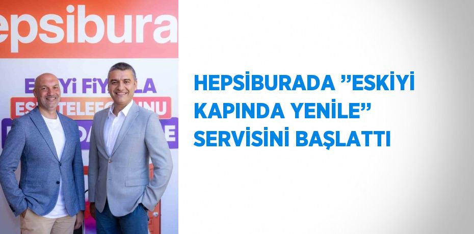 HEPSİBURADA ’’ESKİYİ KAPINDA YENİLE’’ SERVİSİNİ BAŞLATTI