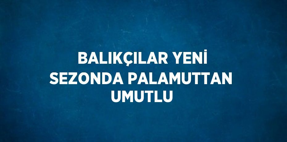 BALIKÇILAR YENİ SEZONDA PALAMUTTAN UMUTLU