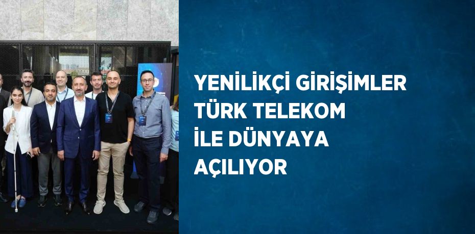 YENİLİKÇİ GİRİŞİMLER TÜRK TELEKOM İLE DÜNYAYA AÇILIYOR