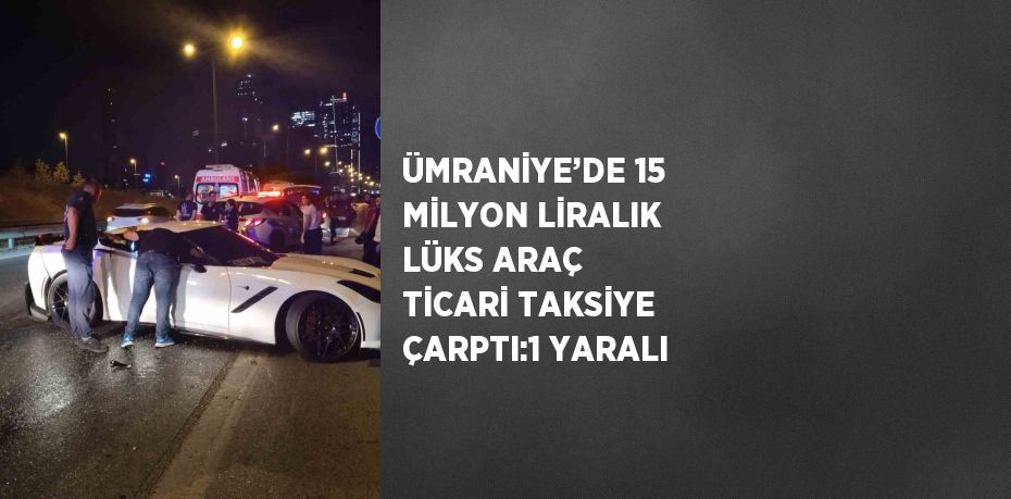 ÜMRANİYE’DE 15 MİLYON LİRALIK LÜKS ARAÇ TİCARİ TAKSİYE ÇARPTI:1 YARALI