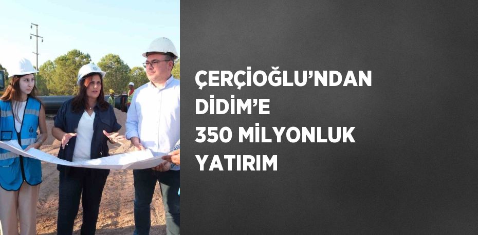 ÇERÇİOĞLU’NDAN DİDİM’E 350 MİLYONLUK YATIRIM