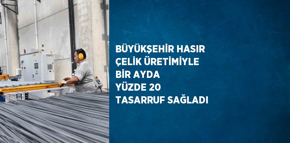 BÜYÜKŞEHİR HASIR ÇELİK ÜRETİMİYLE BİR AYDA YÜZDE 20 TASARRUF SAĞLADI