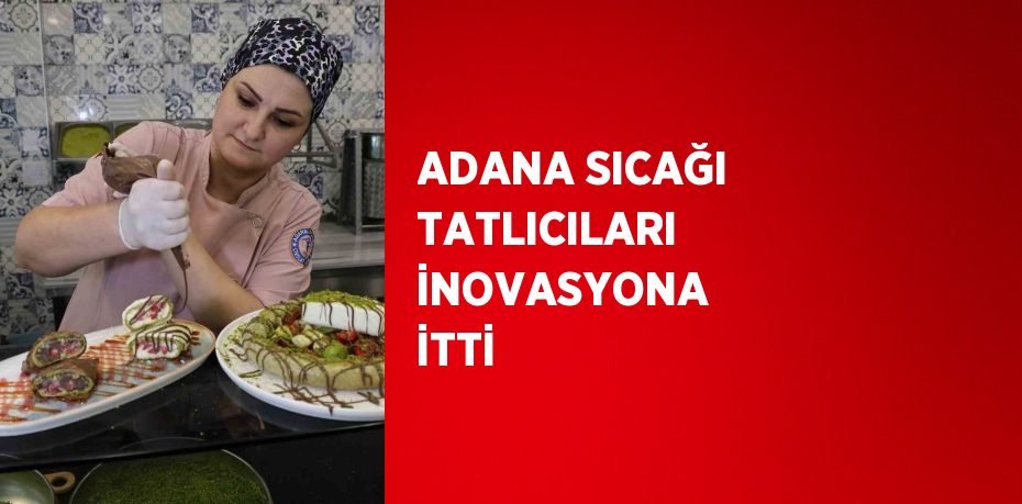 ADANA SICAĞI TATLICILARI İNOVASYONA İTTİ