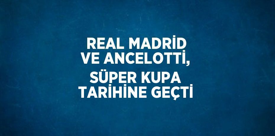 REAL MADRİD VE ANCELOTTİ, SÜPER KUPA TARİHİNE GEÇTİ