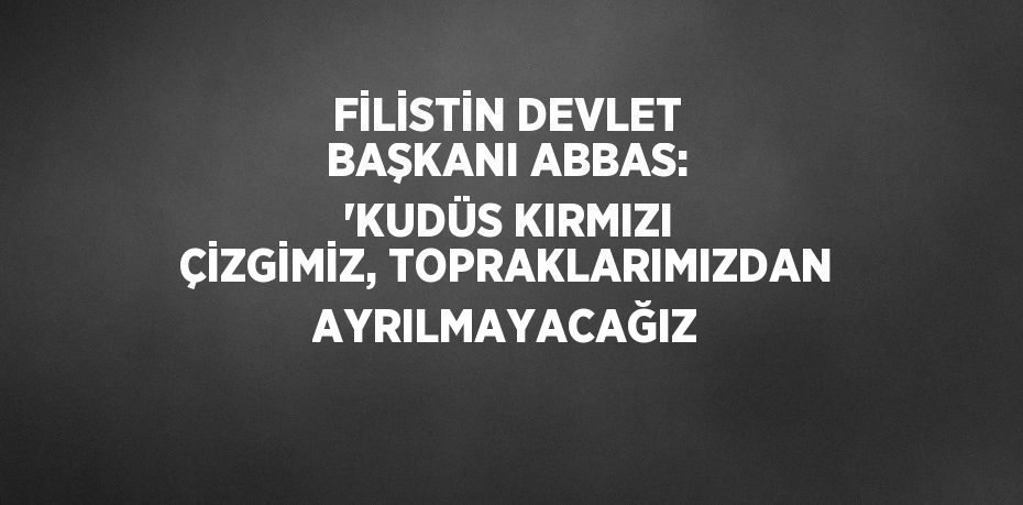 FİLİSTİN DEVLET BAŞKANI ABBAS: 'KUDÜS KIRMIZI ÇİZGİMİZ, TOPRAKLARIMIZDAN AYRILMAYACAĞIZ