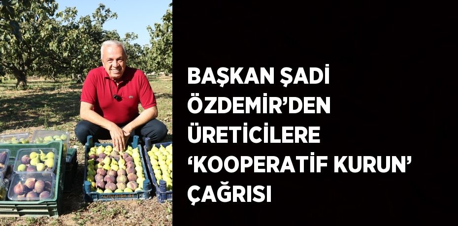 BAŞKAN ŞADİ ÖZDEMİR’DEN ÜRETİCİLERE ‘KOOPERATİF KURUN’ ÇAĞRISI