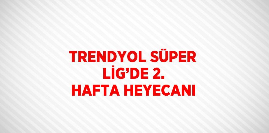 TRENDYOL SÜPER LİG’DE 2. HAFTA HEYECANI