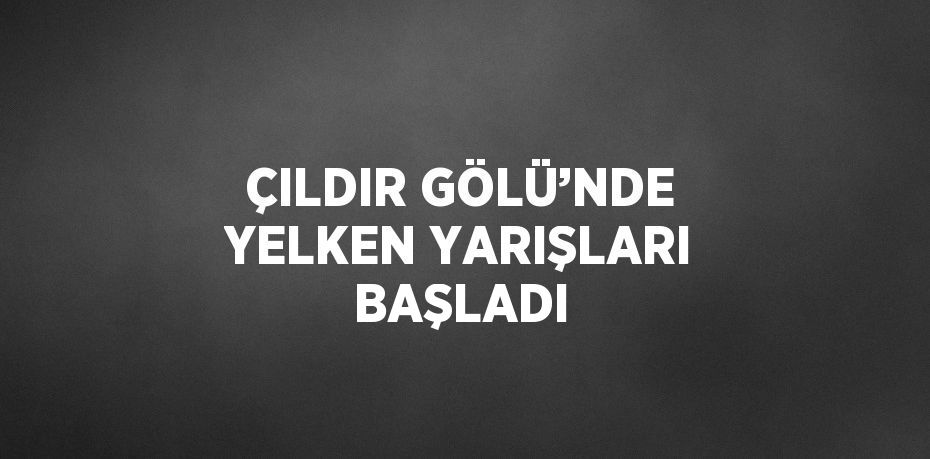 ÇILDIR GÖLÜ’NDE YELKEN YARIŞLARI BAŞLADI