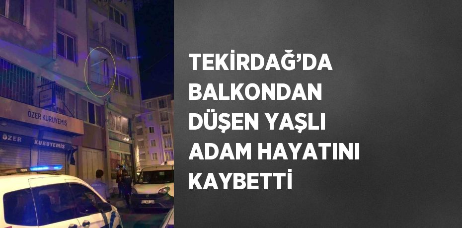 TEKİRDAĞ’DA BALKONDAN DÜŞEN YAŞLI ADAM HAYATINI KAYBETTİ