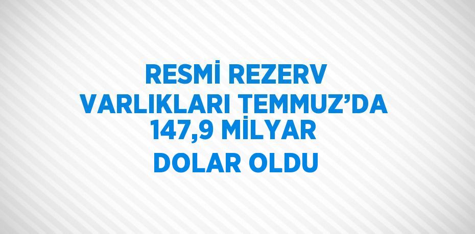 RESMİ REZERV VARLIKLARI TEMMUZ’DA 147,9 MİLYAR DOLAR OLDU