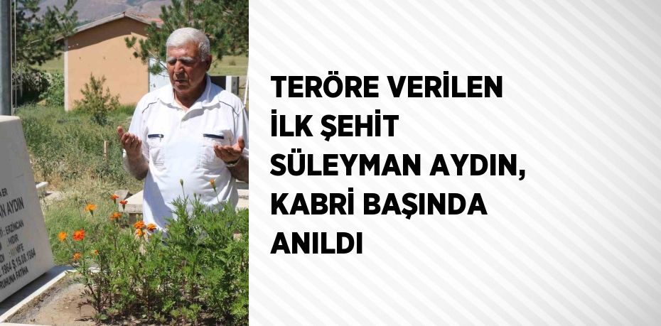 TERÖRE VERİLEN İLK ŞEHİT SÜLEYMAN AYDIN, KABRİ BAŞINDA ANILDI