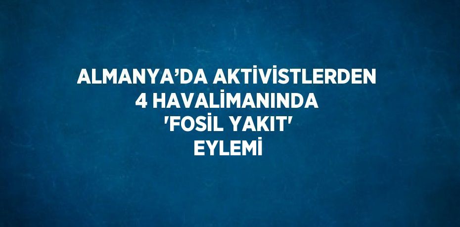 ALMANYA’DA AKTİVİSTLERDEN 4 HAVALİMANINDA 'FOSİL YAKIT' EYLEMİ