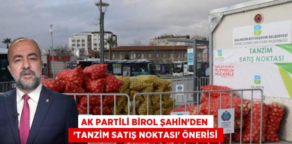 Ak Partili Birol Şahin’den  “Tanzim Satış Noktası” önerisi