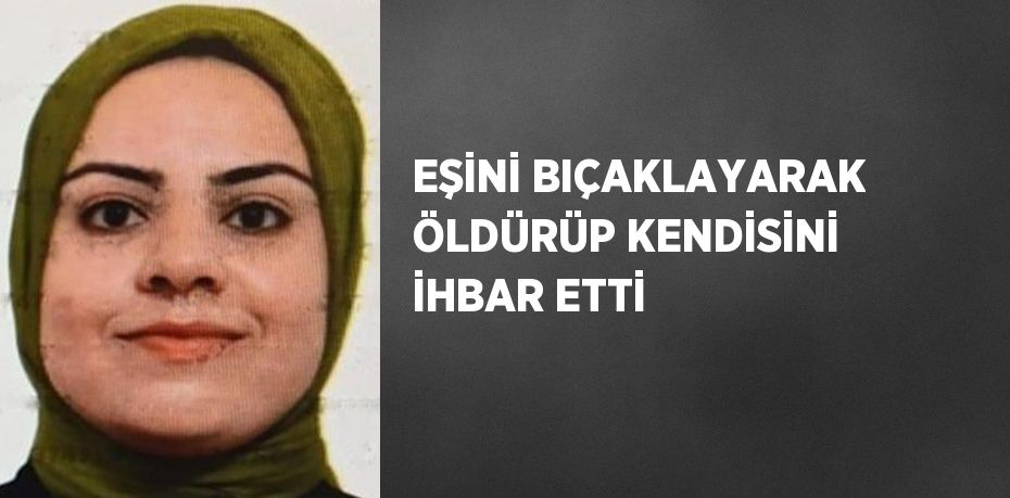 EŞİNİ BIÇAKLAYARAK ÖLDÜRÜP KENDİSİNİ İHBAR ETTİ