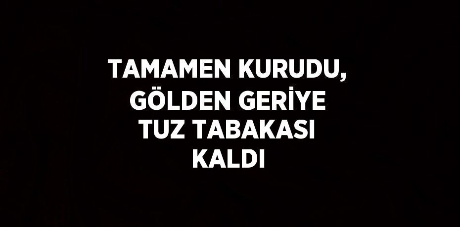 TAMAMEN KURUDU, GÖLDEN GERİYE TUZ TABAKASI KALDI