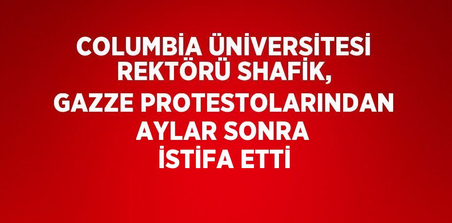 COLUMBİA ÜNİVERSİTESİ REKTÖRÜ SHAFİK, GAZZE PROTESTOLARINDAN AYLAR SONRA İSTİFA ETTİ