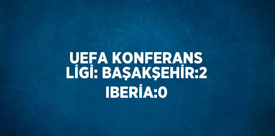 UEFA KONFERANS LİGİ: BAŞAKŞEHİR:2 IBERİA:0