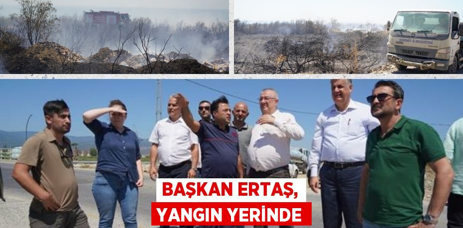 BAŞKAN ERTAŞ, YANGIN YERİNDE