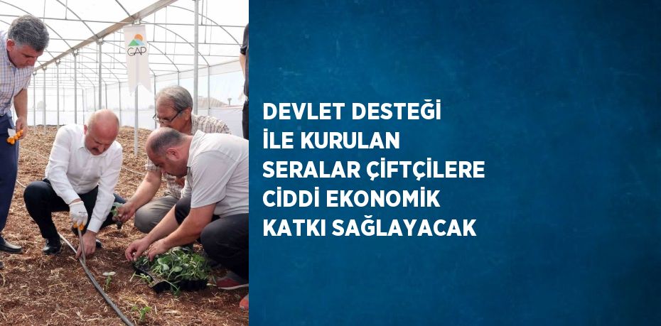 DEVLET DESTEĞİ İLE KURULAN SERALAR ÇİFTÇİLERE CİDDİ EKONOMİK KATKI SAĞLAYACAK