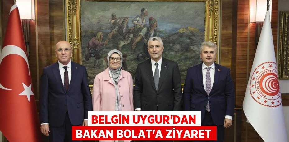 BELGİN UYGUR’DAN BAKAN BOLAT’A ZİYARET