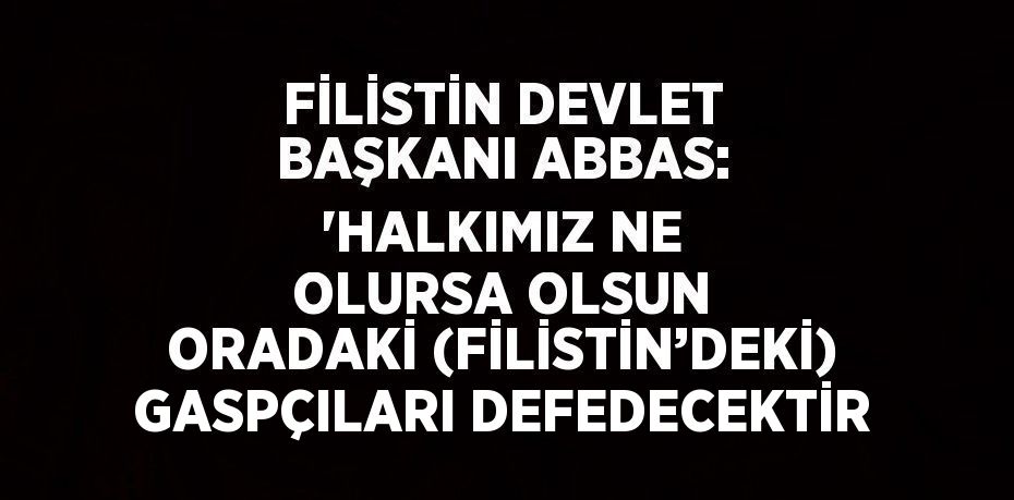 FİLİSTİN DEVLET BAŞKANI ABBAS: 'HALKIMIZ NE OLURSA OLSUN ORADAKİ (FİLİSTİN’DEKİ) GASPÇILARI DEFEDECEKTİR