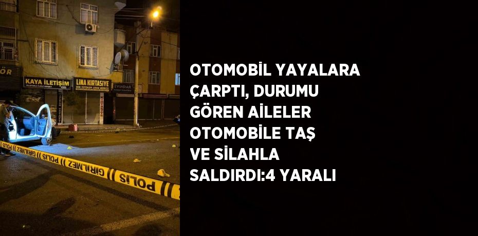 OTOMOBİL YAYALARA ÇARPTI, DURUMU GÖREN AİLELER OTOMOBİLE TAŞ VE SİLAHLA SALDIRDI:4 YARALI