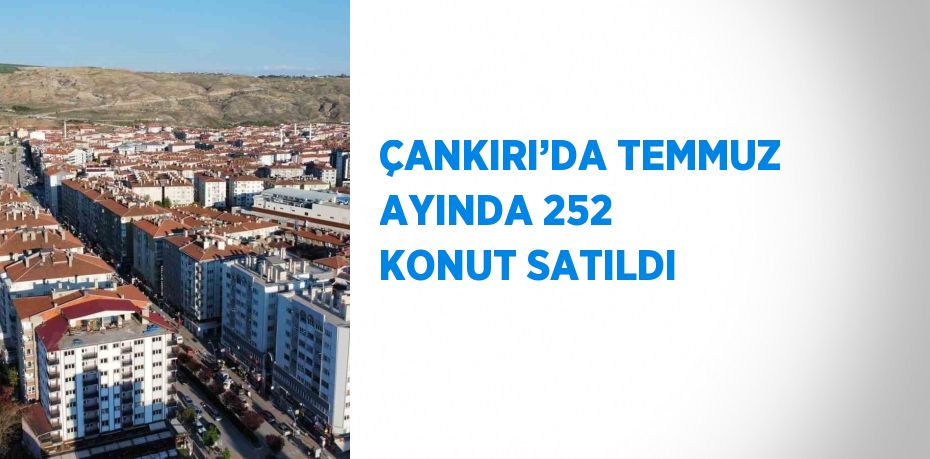 ÇANKIRI’DA TEMMUZ AYINDA 252 KONUT SATILDI