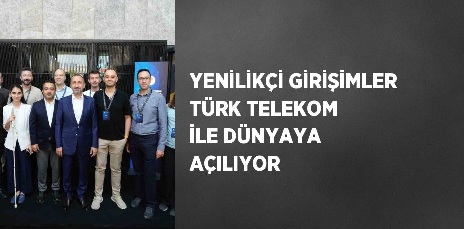 YENİLİKÇİ GİRİŞİMLER TÜRK TELEKOM İLE DÜNYAYA AÇILIYOR