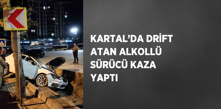 KARTAL’DA DRİFT ATAN ALKOLLÜ SÜRÜCÜ KAZA YAPTI