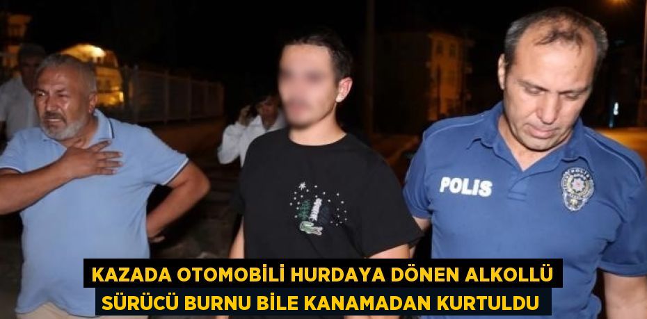 KAZADA OTOMOBİLİ HURDAYA DÖNEN ALKOLLÜ SÜRÜCÜ BURNU BİLE KANAMADAN KURTULDU