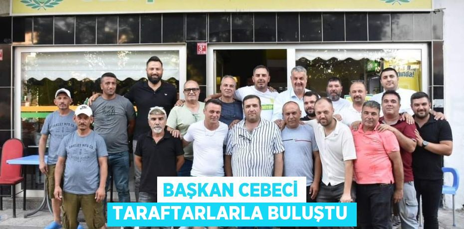 BAŞKAN CEBECİ TARAFTARLARLA BULUŞTU