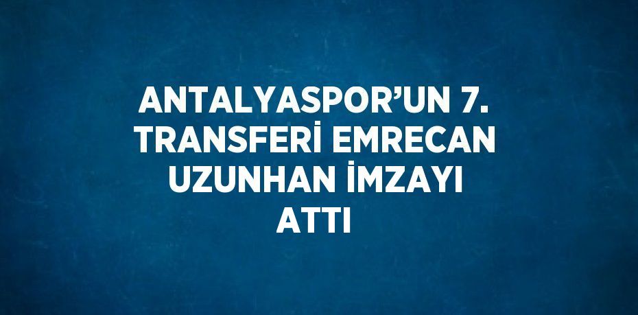 ANTALYASPOR’UN 7. TRANSFERİ EMRECAN UZUNHAN İMZAYI ATTI