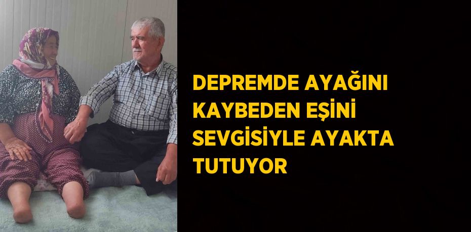 DEPREMDE AYAĞINI KAYBEDEN EŞİNİ SEVGİSİYLE AYAKTA TUTUYOR