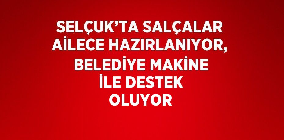 SELÇUK’TA SALÇALAR AİLECE HAZIRLANIYOR, BELEDİYE MAKİNE İLE DESTEK OLUYOR