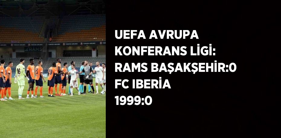 UEFA AVRUPA KONFERANS LİGİ: RAMS BAŞAKŞEHİR:0 FC IBERİA 1999:0