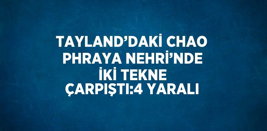 TAYLAND’DAKİ CHAO PHRAYA NEHRİ’NDE İKİ TEKNE ÇARPIŞTI:4 YARALI