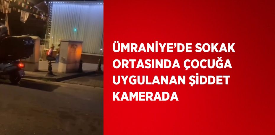 ÜMRANİYE’DE SOKAK ORTASINDA ÇOCUĞA UYGULANAN ŞİDDET KAMERADA