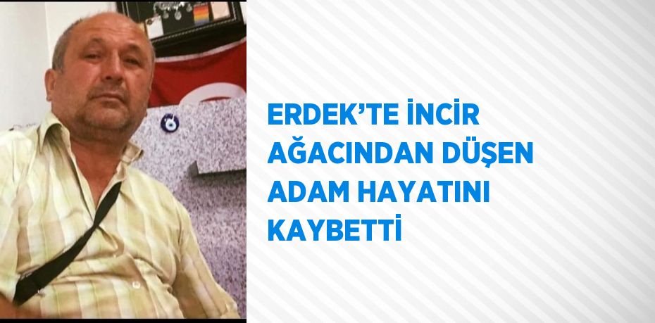 ERDEK’TE İNCİR AĞACINDAN DÜŞEN ADAM HAYATINI KAYBETTİ