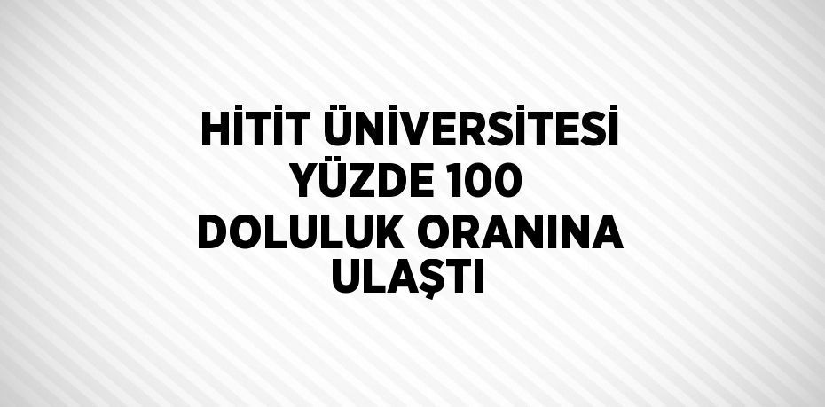 HİTİT ÜNİVERSİTESİ YÜZDE 100 DOLULUK ORANINA ULAŞTI