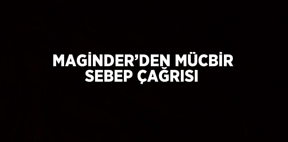 MAGİNDER’DEN MÜCBİR SEBEP ÇAĞRISI