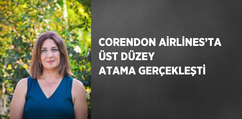 CORENDON AİRLİNES’TA ÜST DÜZEY ATAMA GERÇEKLEŞTİ