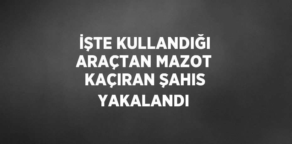 İŞTE KULLANDIĞI ARAÇTAN MAZOT KAÇIRAN ŞAHIS YAKALANDI