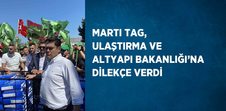 MARTI TAG, ULAŞTIRMA VE ALTYAPI BAKANLIĞI’NA DİLEKÇE VERDİ