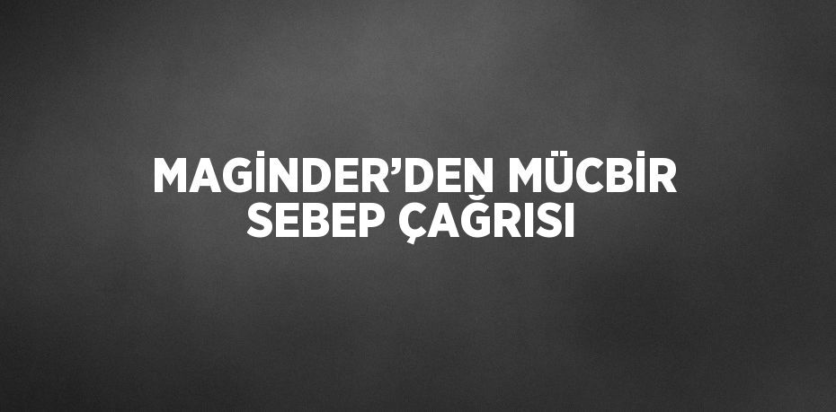 MAGİNDER’DEN MÜCBİR SEBEP ÇAĞRISI