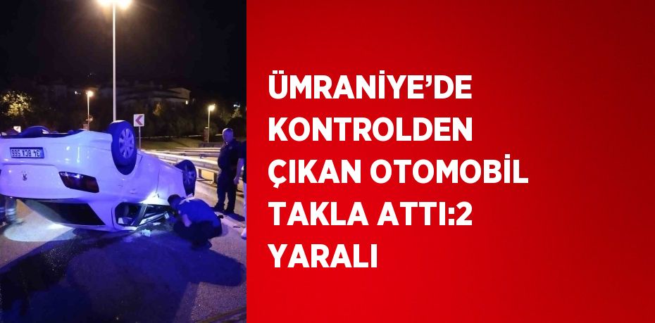 ÜMRANİYE’DE KONTROLDEN ÇIKAN OTOMOBİL TAKLA ATTI:2 YARALI