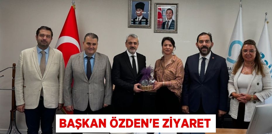 BAŞKAN ÖZDEN’E ZİYARET