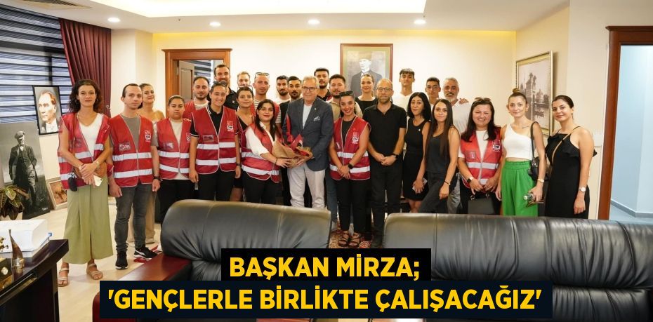 BAŞKAN MİRZA; “GENÇLERLE BİRLİKTE ÇALIŞACAĞIZ”